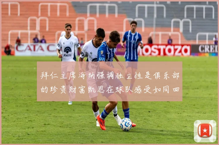 拜仁主席海纳强调独立性是俱乐部的珍贵财富凯恩在球队感受如同回家般自在