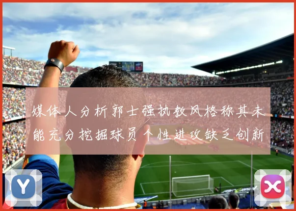 媒体人分析郭士强执教风格称其未能充分挖掘球员个性进攻缺乏创新性