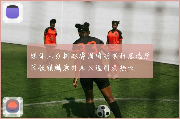 媒体人分析赵睿周琦胡明轩落选原因张镇麟意外未入选引发热议