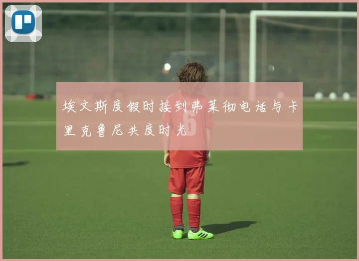 埃文斯度假时接到弗莱彻电话与卡里克鲁尼共度时光