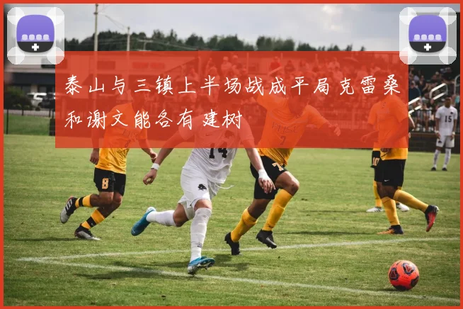 泰山与三镇上半场战成平局克雷桑和谢文能各有建树