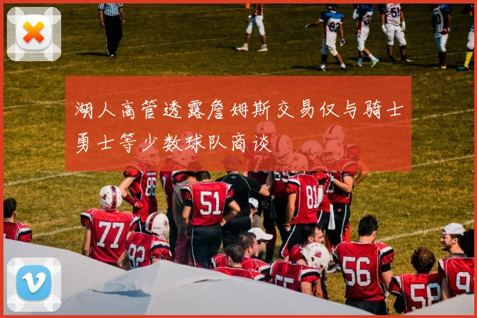 湖人高管透露詹姆斯交易仅与骑士勇士等少数球队商谈