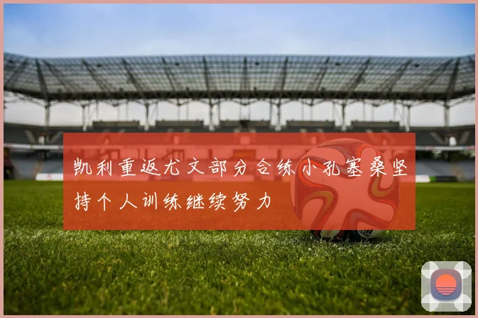 凯利重返尤文部分合练小孔塞桑坚持个人训练继续努力