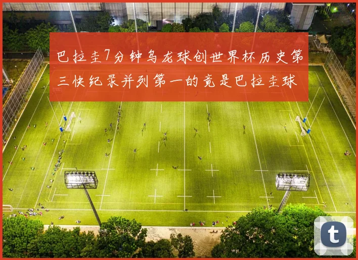 巴拉圭7分钟乌龙球创世界杯历史第三快纪录并列第一的竟是巴拉圭球员