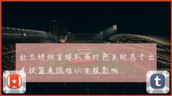 杜兰特坦言球队面对包夹时急于出手投篮表现难以克服影响