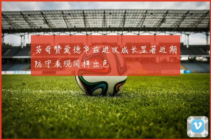 芬奇赞爱德华兹进攻成长显著近期防守表现同样出色