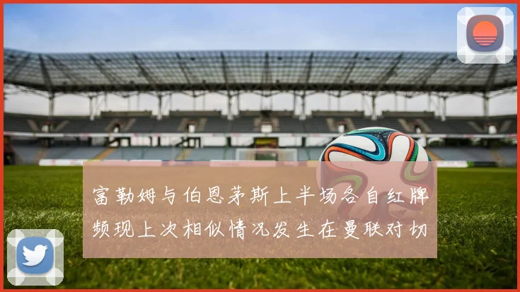 富勒姆与伯恩茅斯上半场各自红牌频现上次相似情况发生在曼联对切尔西