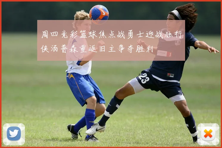 周四竞彩篮球焦点战勇士迎战独行侠汤普森重返旧主争夺胜利