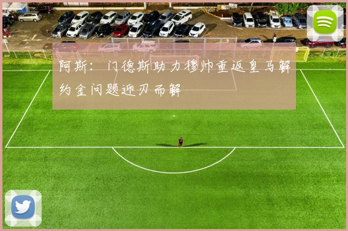 阿斯：门德斯助力穆帅重返皇马解约金问题迎刃而解