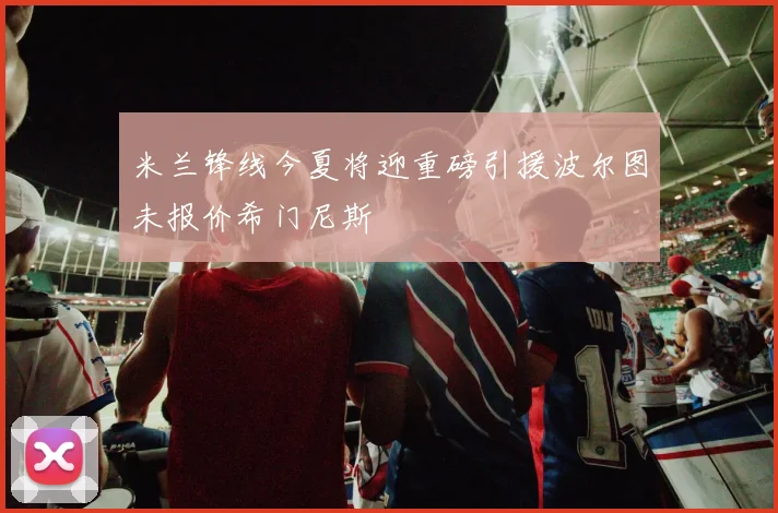 米兰锋线今夏将迎重磅引援波尔图未报价希门尼斯