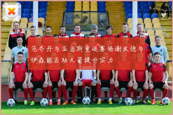 范乔丹与亚当斯重返赛场谢泼德与伊森能否助火箭提升实力