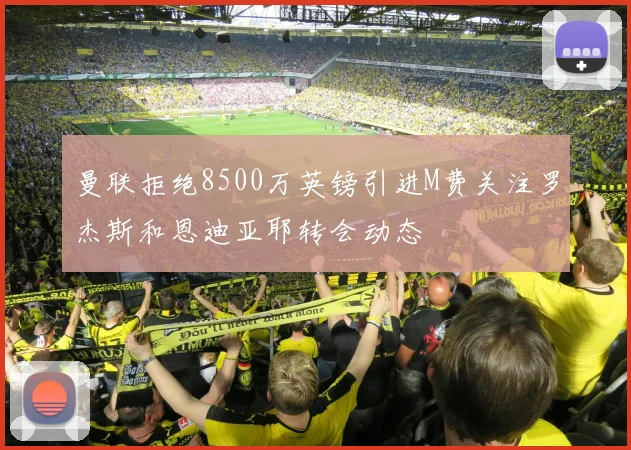曼联拒绝8500万英镑引进M费关注罗杰斯和恩迪亚耶转会动态