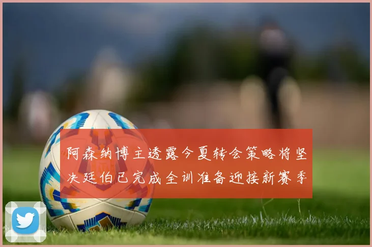 阿森纳博主透露今夏转会策略将坚决廷伯已完成全训准备迎接新赛季