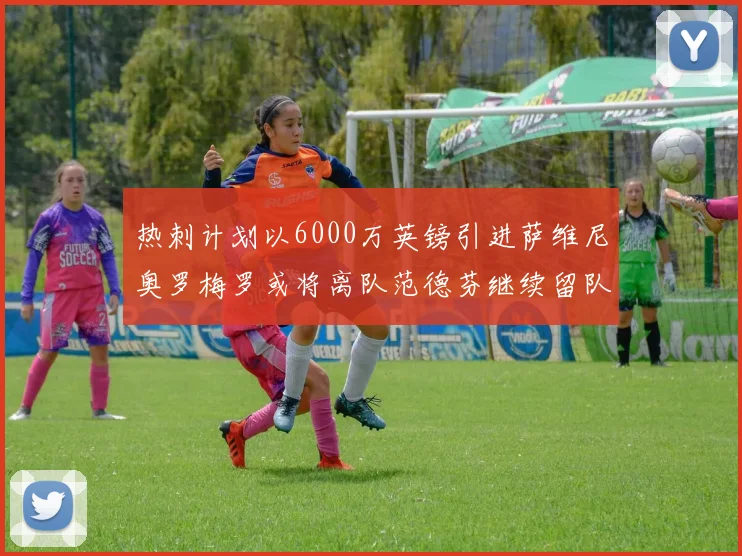 热刺计划以6000万英镑引进萨维尼奥罗梅罗或将离队范德芬继续留队