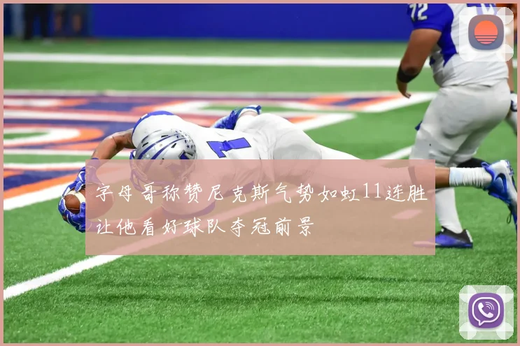 字母哥称赞尼克斯气势如虹11连胜让他看好球队夺冠前景