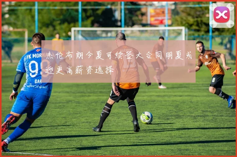 杰伦布朗今夏可续签大合同明夏或迎更高薪资选择
