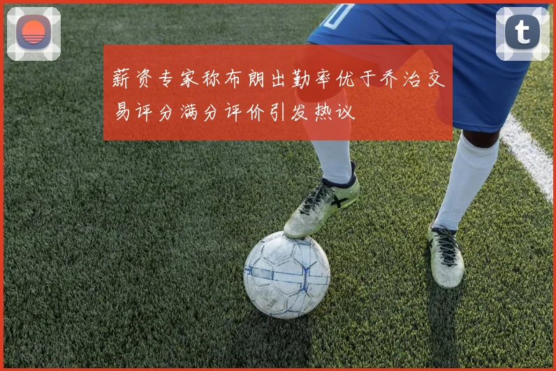 薪资专家称布朗出勤率优于乔治交易评分满分评价引发热议
