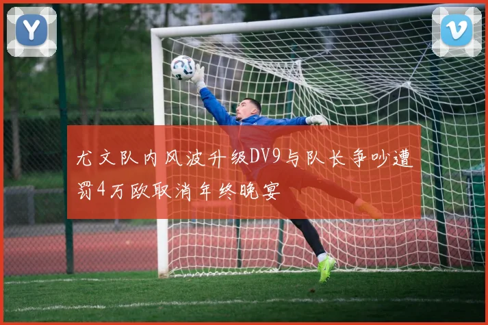 尤文队内风波升级DV9与队长争吵遭罚4万欧取消年终晚宴